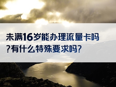 未满16岁能办理流量卡吗？有什么特殊要求吗？