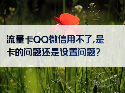 流量卡QQ微信用不了，是卡的问题还是设置问题？
