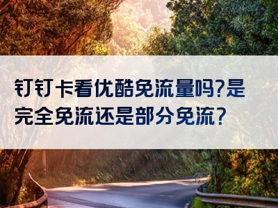 钉钉卡看优酷免流量吗？是完全免流还是部分免流？