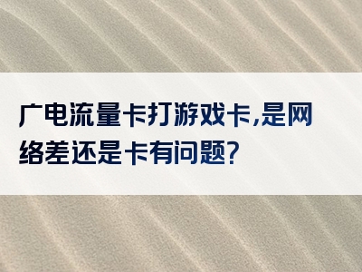 广电流量卡打游戏卡，是网络差还是卡有问题？