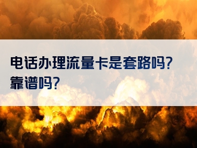 电话办理流量卡是套路吗？靠谱吗？