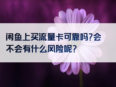 闲鱼上买流量卡可靠吗？会不会有什么风险呢？
