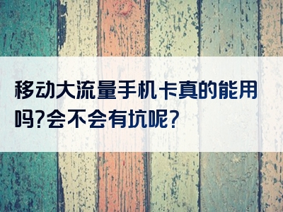 移动大流量手机卡真的能用吗？会不会有坑呢？