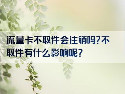 流量卡不取件会注销吗？不取件有什么影响呢？