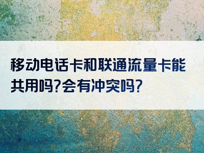 移动电话卡和联通流量卡能共用吗？会有冲突吗？