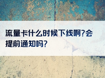 流量卡什么时候下线啊？会提前通知吗？