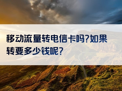 移动流量转电信卡吗？如果转要多少钱呢？