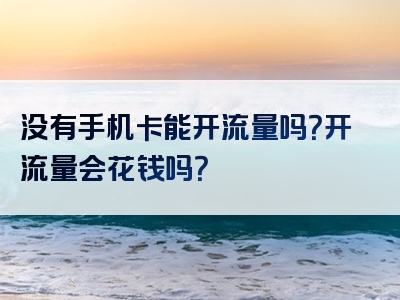 没有手机卡能开流量吗？开流量会花钱吗？
