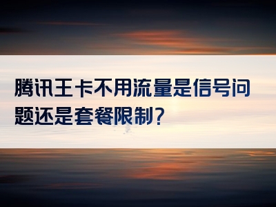 腾讯王卡不用流量是信号问题还是套餐限制？