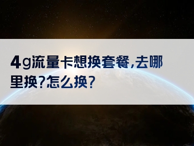 4g流量卡想换套餐，去哪里换？怎么换？