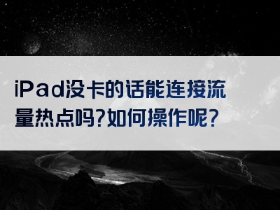 iPad没卡的话能连接流量热点吗？如何操作呢？
