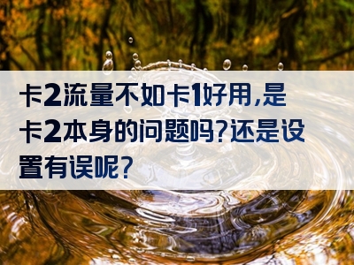 卡2流量不如卡1好用，是卡2本身的问题吗？还是设置有误呢？