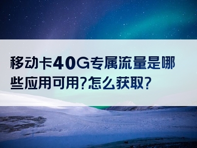 移动卡40G专属流量是哪些应用可用？怎么获取？