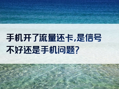 手机开了流量还卡，是信号不好还是手机问题？