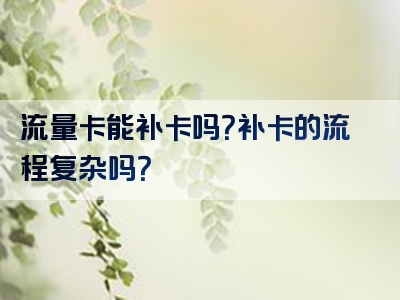 流量卡能补卡吗？补卡的流程复杂吗？