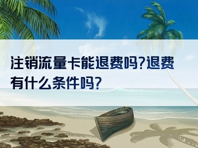 注销流量卡能退费吗？退费有什么条件吗？