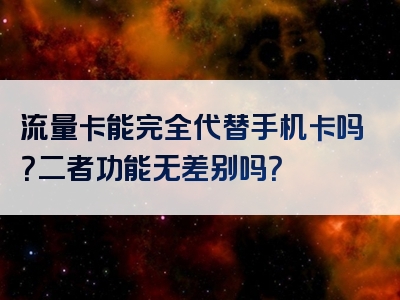 流量卡能完全代替手机卡吗？二者功能无差别吗？