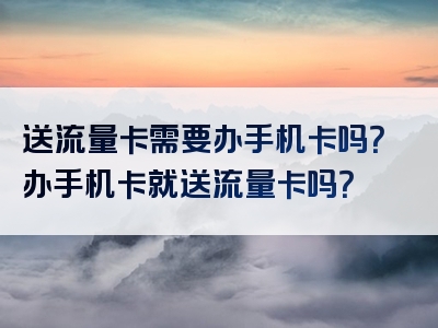 送流量卡需要办手机卡吗？办手机卡就送流量卡吗？