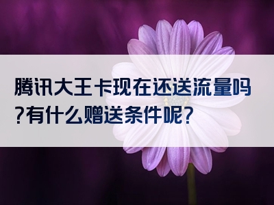 腾讯大王卡现在还送流量吗？有什么赠送条件呢？
