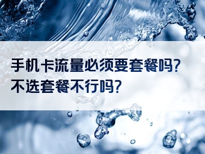 手机卡流量必须要套餐吗？不选套餐不行吗？