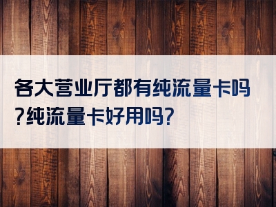 各大营业厅都有纯流量卡吗？纯流量卡好用吗？