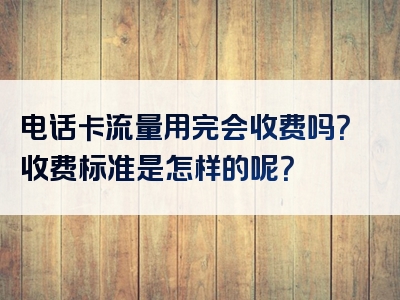 电话卡流量用完会收费吗？收费标准是怎样的呢？