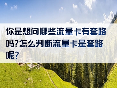 你是想问哪些流量卡有套路吗？怎么判断流量卡是套路呢？