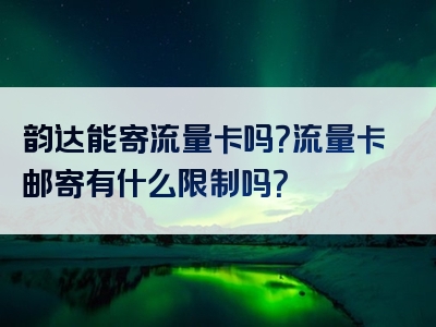 韵达能寄流量卡吗？流量卡邮寄有什么限制吗？