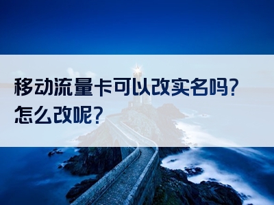 移动流量卡可以改实名吗？怎么改呢？