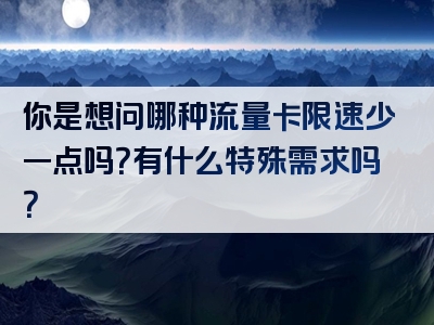 你是想问哪种流量卡限速少一点吗？有什么特殊需求吗？
