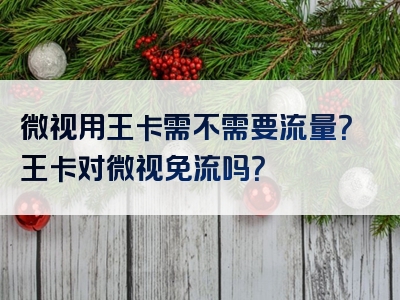 微视用王卡需不需要流量？王卡对微视免流吗？