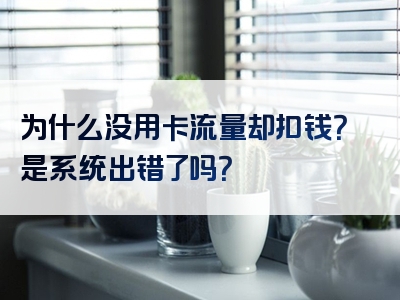 为什么没用卡流量却扣钱？是系统出错了吗？