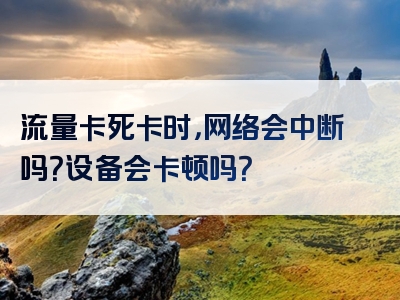 流量卡死卡时，网络会中断吗？设备会卡顿吗？