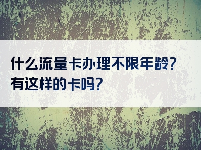 什么流量卡办理不限年龄？有这样的卡吗？