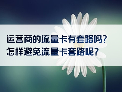 运营商的流量卡有套路吗？怎样避免流量卡套路呢？