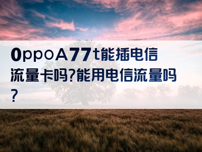 0ppoA77t能插电信流量卡吗？能用电信流量吗？