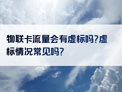 物联卡流量会有虚标吗？虚标情况常见吗？
