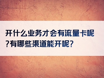 开什么业务才会有流量卡呢？有哪些渠道能开呢？