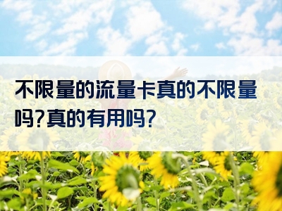 不限量的流量卡真的不限量吗？真的有用吗？