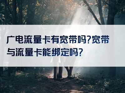 广电流量卡有宽带吗？宽带与流量卡能绑定吗？