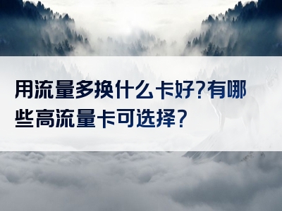 用流量多换什么卡好？有哪些高流量卡可选择？