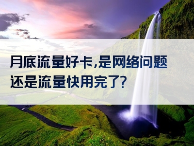 月底流量好卡，是网络问题还是流量快用完了？