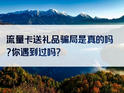 流量卡送礼品骗局是真的吗？你遇到过吗？
