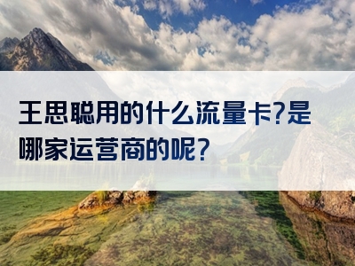 王思聪用的什么流量卡？是哪家运营商的呢？