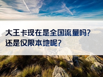 大王卡现在是全国流量吗？还是仅限本地呢？
