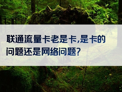 联通流量卡老是卡，是卡的问题还是网络问题？