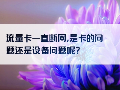 流量卡一直断网，是卡的问题还是设备问题呢？