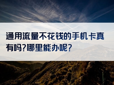 通用流量不花钱的手机卡真有吗？哪里能办呢？