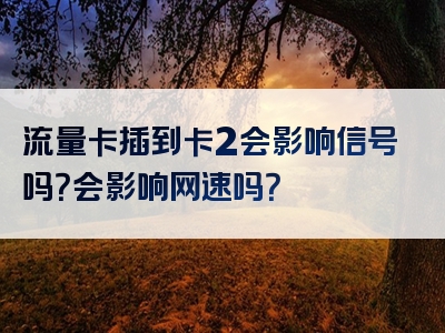 流量卡插到卡2会影响信号吗？会影响网速吗？