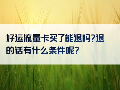 好运流量卡买了能退吗？退的话有什么条件呢？